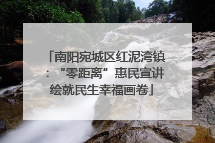 南阳宛城区红泥湾镇：“零距离”惠民宣讲 绘就民生幸福画卷